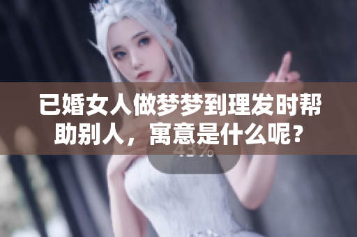 已婚女人做梦梦到理发时帮助别人，寓意是什么呢？