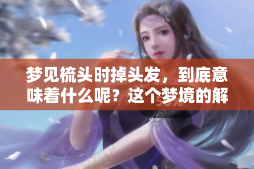 梦见梳头时掉头发，到底意味着什么呢？这个梦境的解读让人深思。