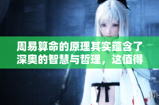 周易算命的原理其实蕴含了深奥的智慧与哲理，这值得我们深入探寻。