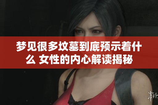 梦见很多坟墓到底预示着什么 女性的内心解读揭秘