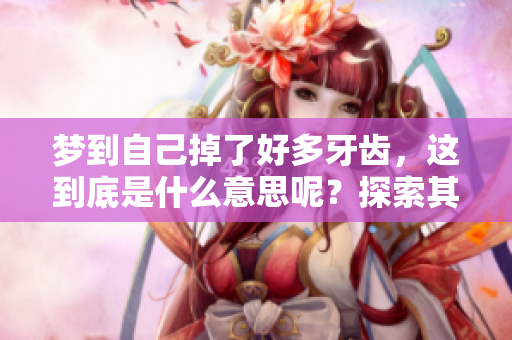 梦到自己掉了好多牙齿，这到底是什么意思呢？探索其中的深层含义。