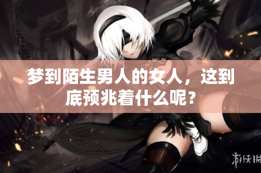 梦到陌生男人的女人，这到底预兆着什么呢？