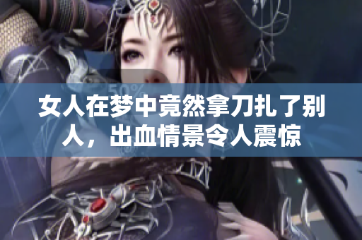 女人在梦中竟然拿刀扎了别人，出血情景令人震惊