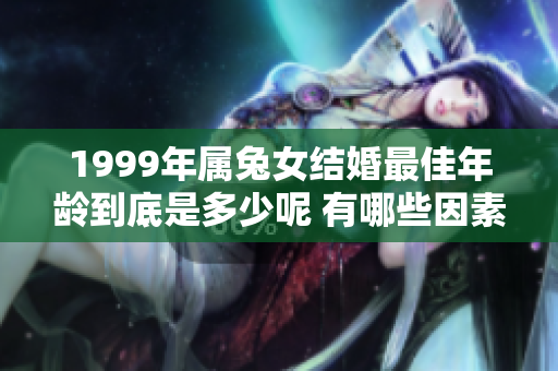 1999年属兔女结婚最佳年龄到底是多少呢 有哪些因素影响呢