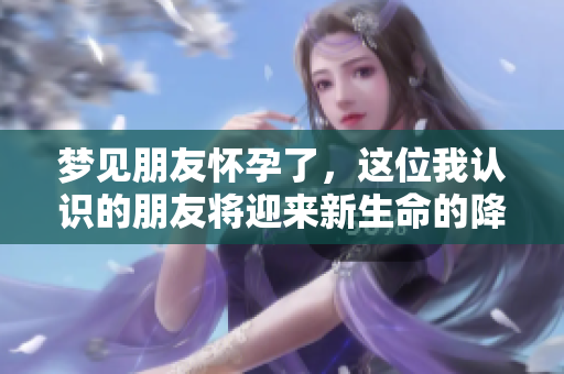 梦见朋友怀孕了，这位我认识的朋友将迎来新生命的降临吗