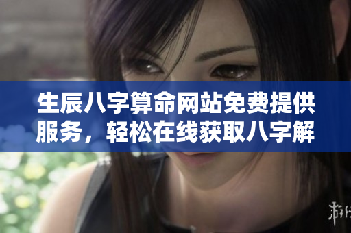 生辰八字算命网站免费提供服务，轻松在线获取八字解读内容
