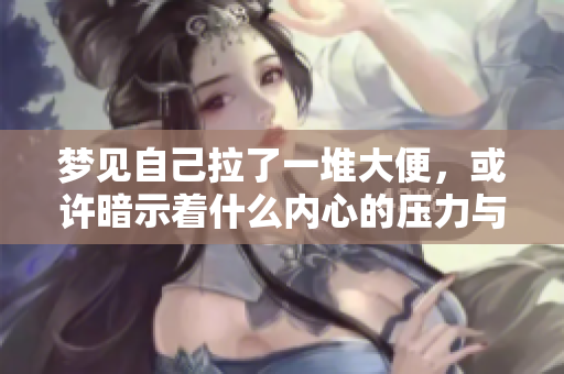 梦见自己拉了一堆大便，或许暗示着什么内心的压力与烦恼