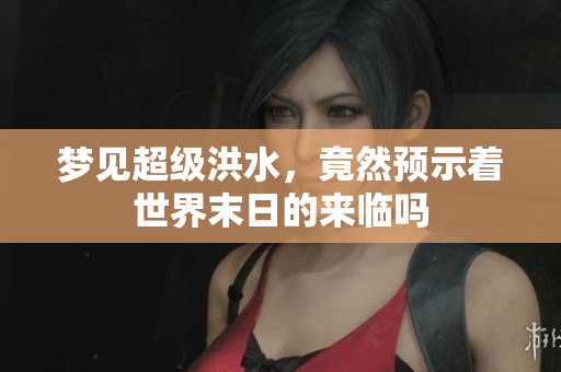 梦见超级洪水，竟然预示着世界末日的来临吗
