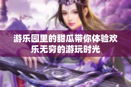 游乐园里的甜瓜带你体验欢乐无穷的游玩时光