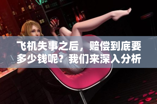飞机失事之后，赔偿到底要多少钱呢？我们来深入分析一下这个问题。