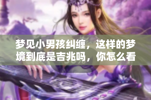 梦见小男孩纠缠，这样的梦境到底是吉兆吗，你怎么看呢