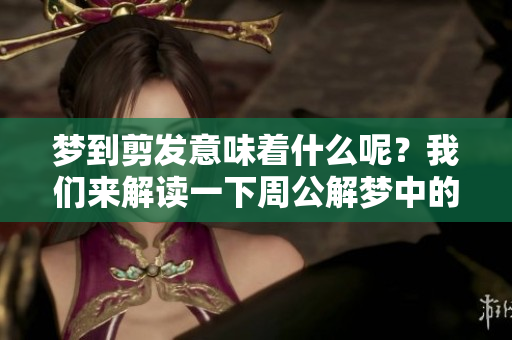 梦到剪发意味着什么呢？我们来解读一下周公解梦中的相关内容。