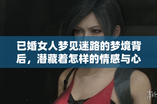 已婚女人梦见迷路的梦境背后，潜藏着怎样的情感与心理呢