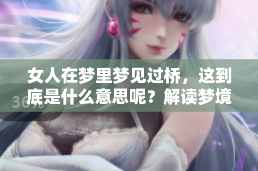 女人在梦里梦见过桥，这到底是什么意思呢？解读梦境的神秘含义！