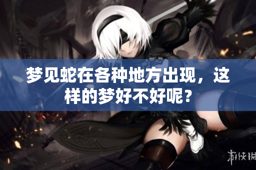 梦见蛇在各种地方出现，这样的梦好不好呢？
