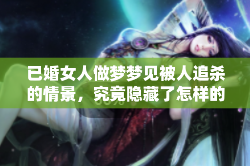 已婚女人做梦梦见被人追杀的情景，究竟隐藏了怎样的内心秘密呢