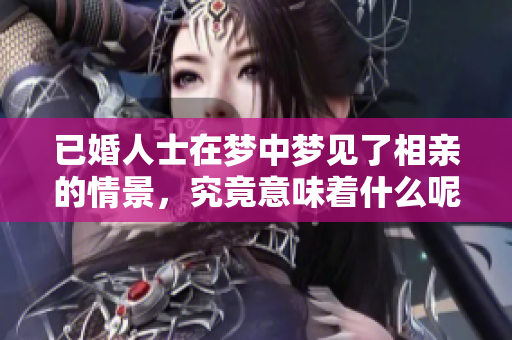 已婚人士在梦中梦见了相亲的情景，究竟意味着什么呢？