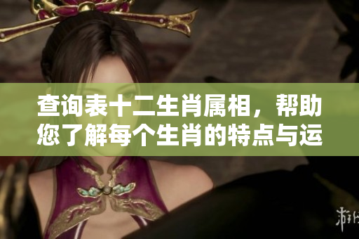查询表十二生肖属相，帮助您了解每个生肖的特点与运势。