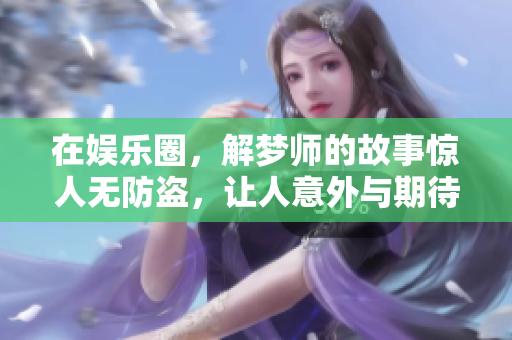在娱乐圈，解梦师的故事惊人无防盗，让人意外与期待并存