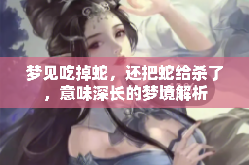 梦见吃掉蛇，还把蛇给杀了，意味深长的梦境解析