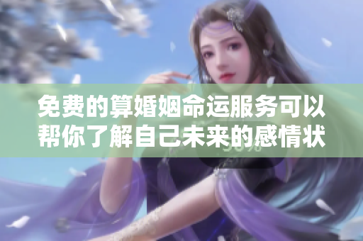 免费的算婚姻命运服务可以帮你了解自己未来的感情状况