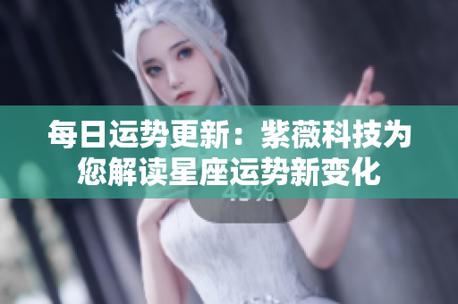 每日运势更新：紫薇科技为您解读星座运势新变化
