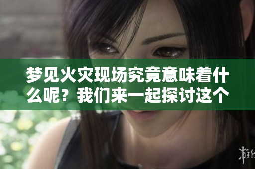 梦见火灾现场究竟意味着什么呢？我们来一起探讨这个问题。
