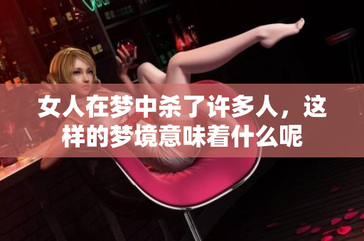 女人在梦中杀了许多人，这样的梦境意味着什么呢