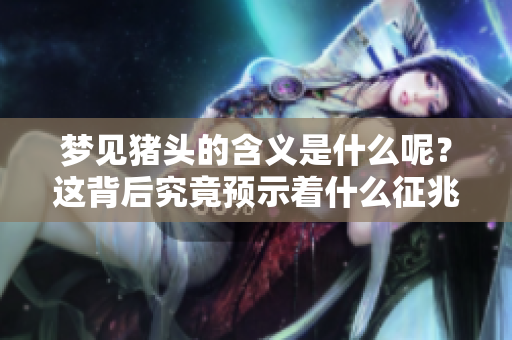 梦见猪头的含义是什么呢？这背后究竟预示着什么征兆呢