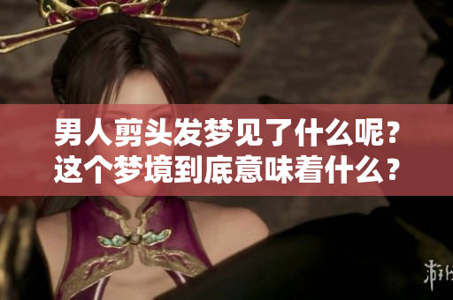 男人剪头发梦见了什么呢？这个梦境到底意味着什么？