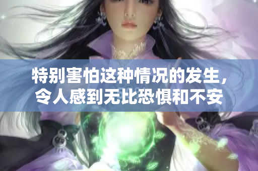 特别害怕这种情况的发生，令人感到无比恐惧和不安