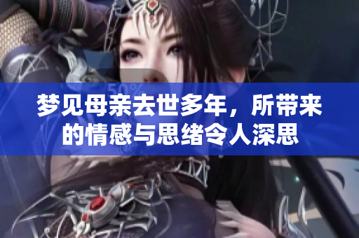 梦见母亲去世多年，所带来的情感与思绪令人深思