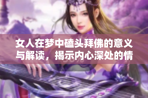 女人在梦中磕头拜佛的意义与解读，揭示内心深处的情感与渴望