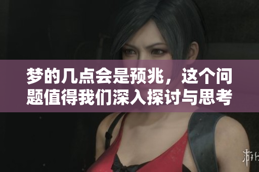 梦的几点会是预兆，这个问题值得我们深入探讨与思考