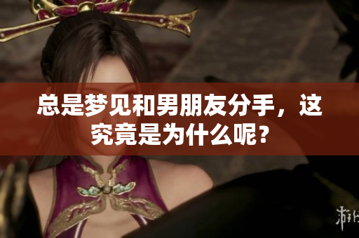 总是梦见和男朋友分手，这究竟是为什么呢？