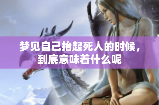 梦见自己抬起死人的时候，到底意味着什么呢