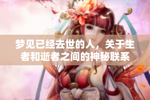 梦见已经去世的人，关于生者和逝者之间的神秘联系