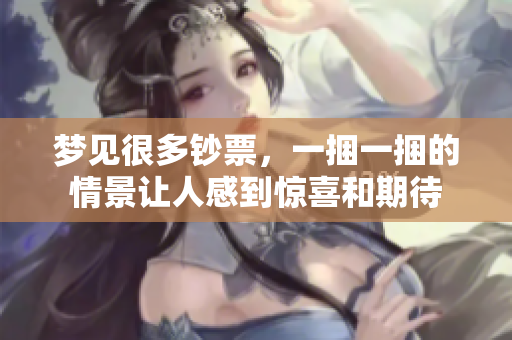 梦见很多钞票，一捆一捆的情景让人感到惊喜和期待