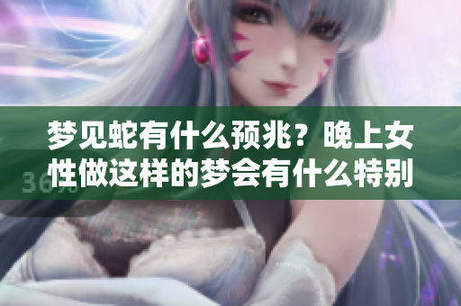 梦见蛇有什么预兆？晚上女性做这样的梦会有什么特别的含义呢