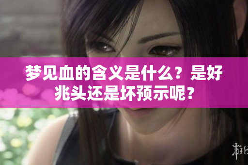梦见血的含义是什么？是好兆头还是坏预示呢？