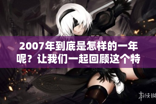 2007年到底是怎样的一年呢？让我们一起回顾这个特别的年份。