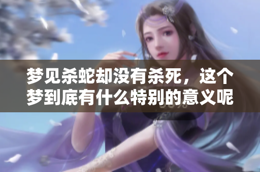 梦见杀蛇却没有杀死，这个梦到底有什么特别的意义呢