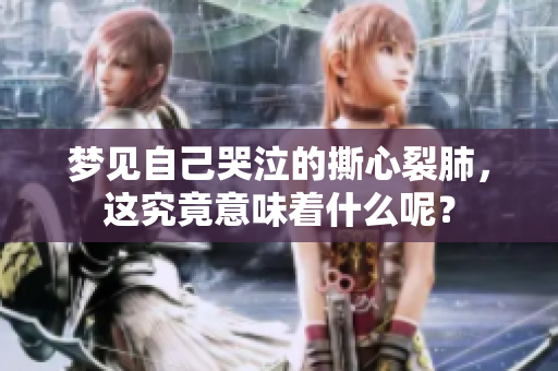 梦见自己哭泣的撕心裂肺，这究竟意味着什么呢？