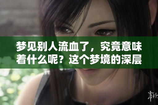 梦见别人流血了，究竟意味着什么呢？这个梦境的深层含义是什么？