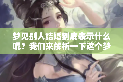 梦见别人结婚到底表示什么呢？我们来解析一下这个梦的含义。