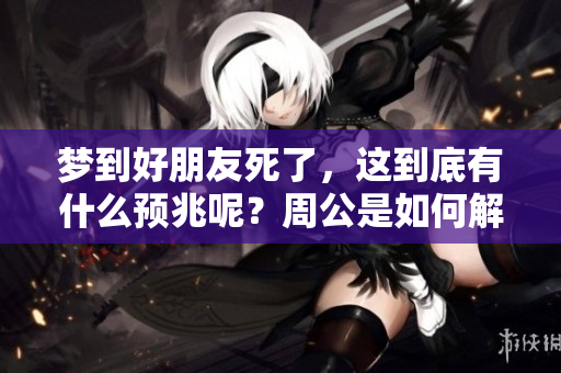 梦到好朋友死了，这到底有什么预兆呢？周公是如何解读的？