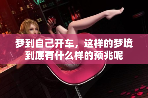 梦到自己开车，这样的梦境到底有什么样的预兆呢