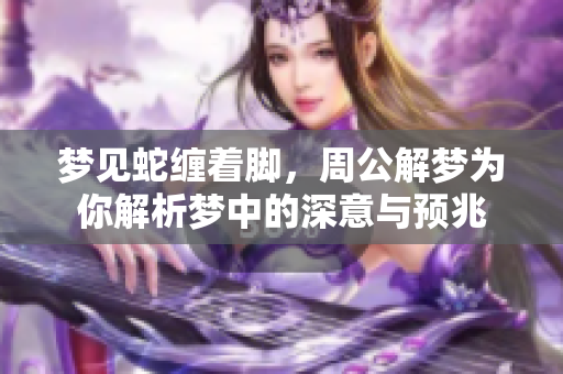 梦见蛇缠着脚，周公解梦为你解析梦中的深意与预兆