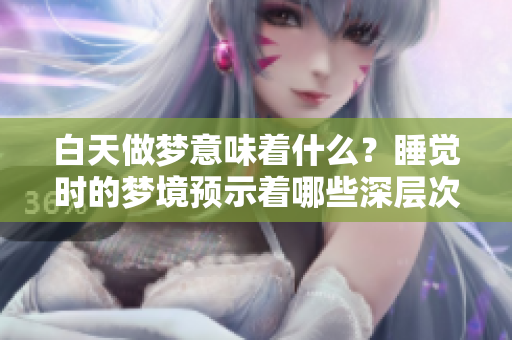 白天做梦意味着什么？睡觉时的梦境预示着哪些深层次的含义呢