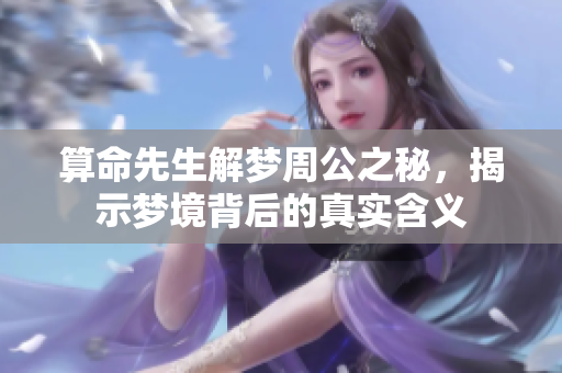 算命先生解梦周公之秘，揭示梦境背后的真实含义